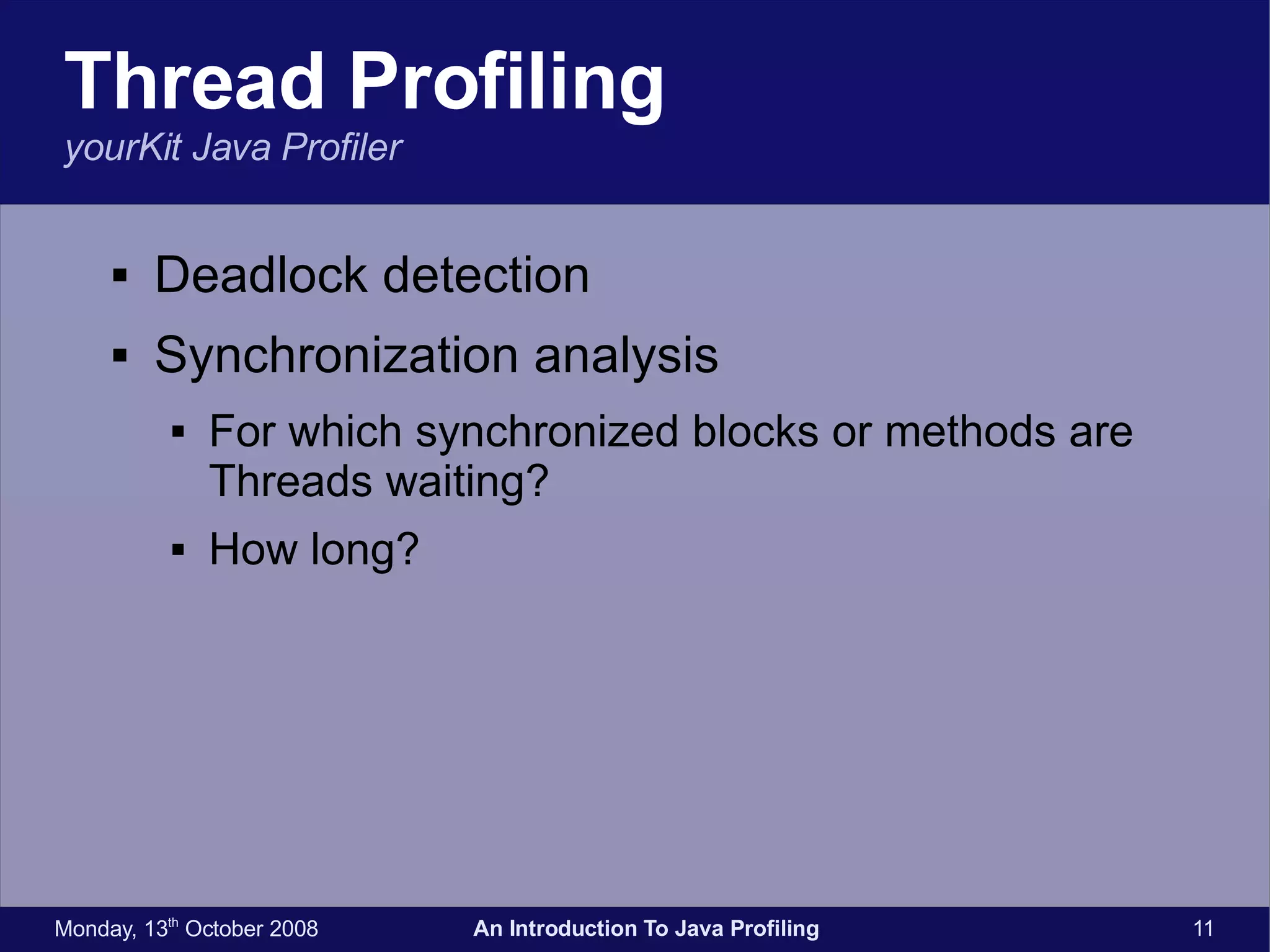Thread Profiling yourKit Java Profiler Deadlock detection Synchronization analysis For which synchronized blocks or methods are Threads waiting? How long? 