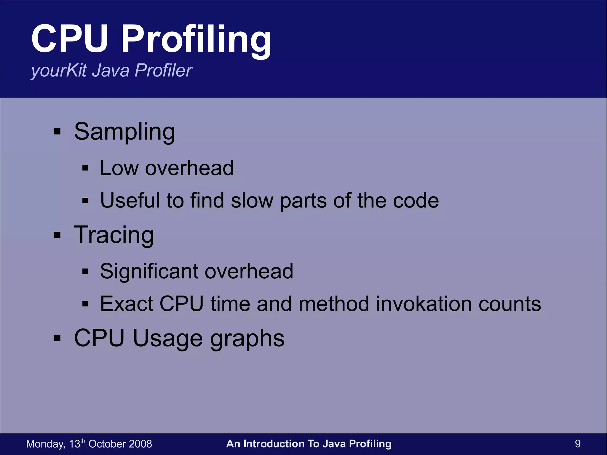 CPU Profiling yourKit Java Profiler Sampling Low overhead Useful to find slow parts of the code Tracing Significant overhead Exact CPU time and method invokation counts CPU Usage graphs 