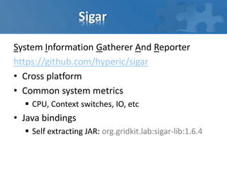 Sigar
System Information Gatherer And Reporter
https://github.com/hyperic/sigar
• Cross platform
• Common system metrics
 CPU, Context switches, IO, etc
• Java bindings
 Self extracting JAR: org.gridkit.lab:sigar-lib:1.6.4
 
