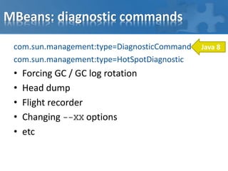 MBeans: diagnostic commands
com.sun.management:type=DiagnosticCommand
com.sun.management:type=HotSpotDiagnostic
• Forcing GC / GC log rotation
• Head dump
• Flight recorder
• Changing --XX options
• etc
Java 8
 