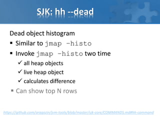 SJK: hh --dead
Dead object histogram
 Similar to jmap –histo
 Invoke jmap –histo two time
 all heap objects
 live heap object
 calculates difference
 Can show top N rows
https://github.com/aragozin/jvm-tools/blob/master/sjk-core/COMMANDS.md#hh-command
 