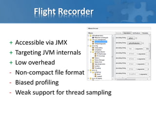 Flight Recorder
+ Accessible via JMX
+ Targeting JVM internals
+ Low overhead
‐ Non-compact file format
‐ Biased profiling
‐ Weak support for thread sampling
 