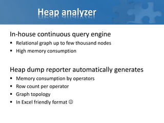 Heap analyzer
In-house continuous query engine
 Relational graph up to few thousand nodes
 High memory consumption
Heap dump reporter automatically generates
 Memory consumption by operators
 Row count per operator
 Graph topology
 In Excel friendly format 
 