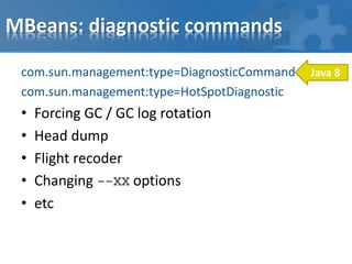 MBeans: diagnostic commands
com.sun.management:type=DiagnosticCommand
com.sun.management:type=HotSpotDiagnostic
• Forcing GC / GC log rotation
• Head dump
• Flight recoder
• Changing --XX options
• etc
Java 8
 