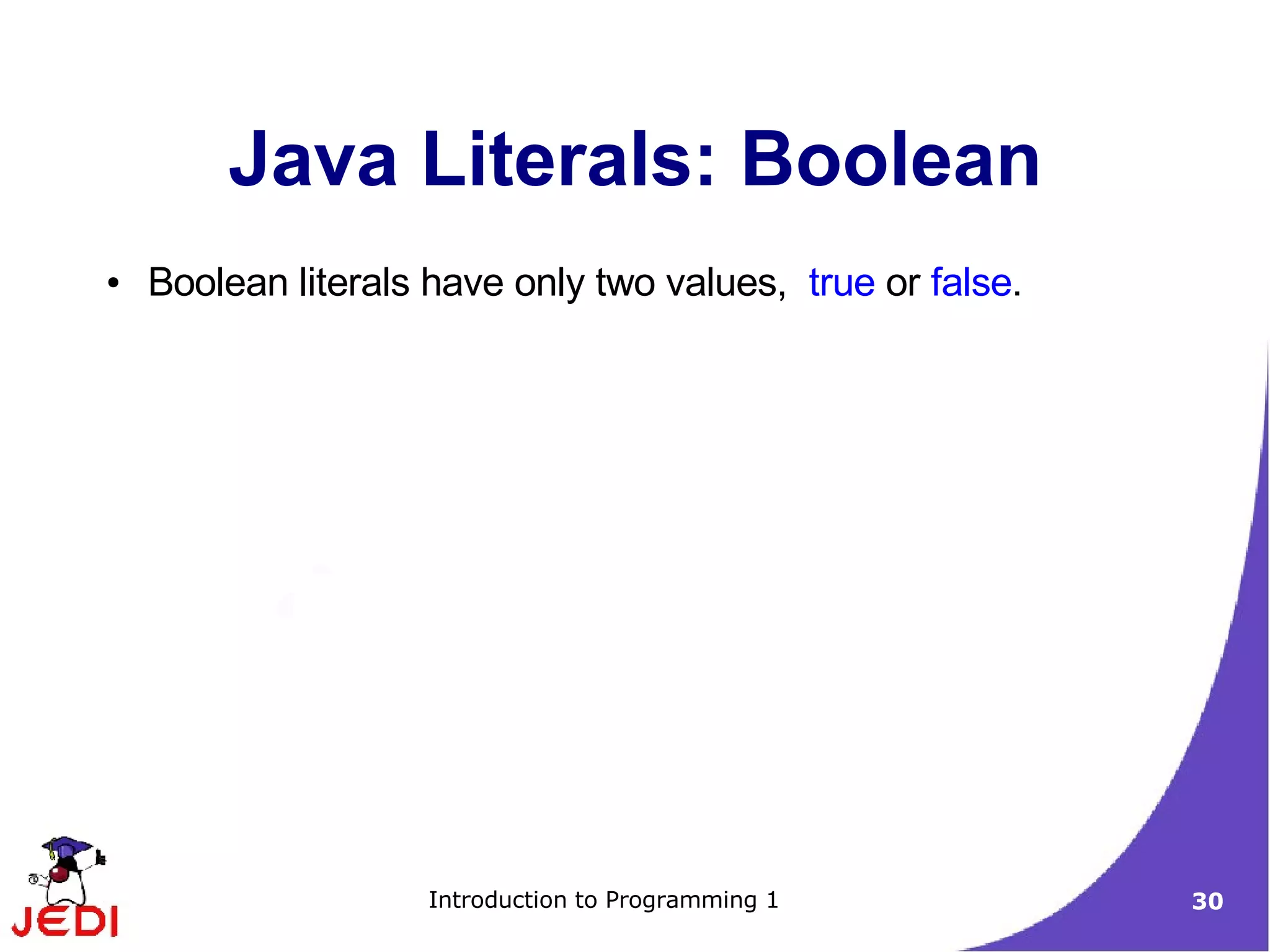 Java Literals: Boolean
●   Boolean literals have only two values, true or false.




                     Introduction to Programming 1          30
 