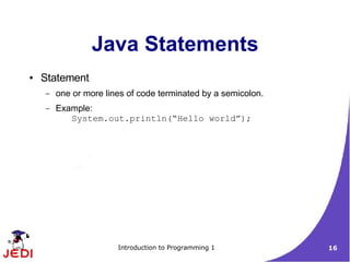 Java Statements
●   Statement
    –   one or more lines of code terminated by a semicolon.
    –   Example:
           System.out.println(“Hello world”);




                       Introduction to Programming 1           16
 