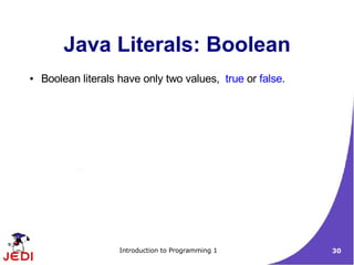 Java Literals: Boolean
●   Boolean literals have only two values, true or false.




                     Introduction to Programming 1          30
 