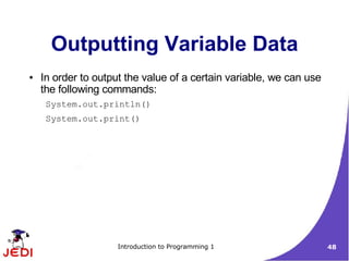 Outputting Variable Data
●   In order to output the value of a certain variable, we can use
    the following commands:
     System.out.println()
     System.out.print()




                     Introduction to Programming 1                   48
 