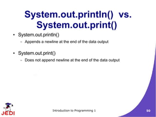 System.out.println() vs.
           System.out.print()
●   System.out.println()
     –   Appends a newline at the end of the data output

●   System.out.print()
     –   Does not append newline at the end of the data output




                        Introduction to Programming 1            50
 