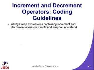 Increment and Decrement
        Operators: Coding
           Guidelines
●   Always keep expressions containing increment and
    decrement operators simple and easy to understand.




                   Introduction to Programming 1         67
 