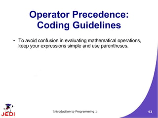 Operator Precedence:
          Coding Guidelines
●   To avoid confusion in evaluating mathematical operations,
    keep your expressions simple and use parentheses.




                    Introduction to Programming 1               93
 