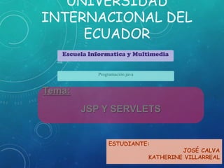 UNIVERSIDAD
INTERNACIONAL DEL
ECUADOR
Escuela Informatica y Multimedia
Programación java

Tema:
JSP Y SERVLETS

ESTUDIANTE:

JOSÉ CALVA
KATHERINE VILLARREAL

 
