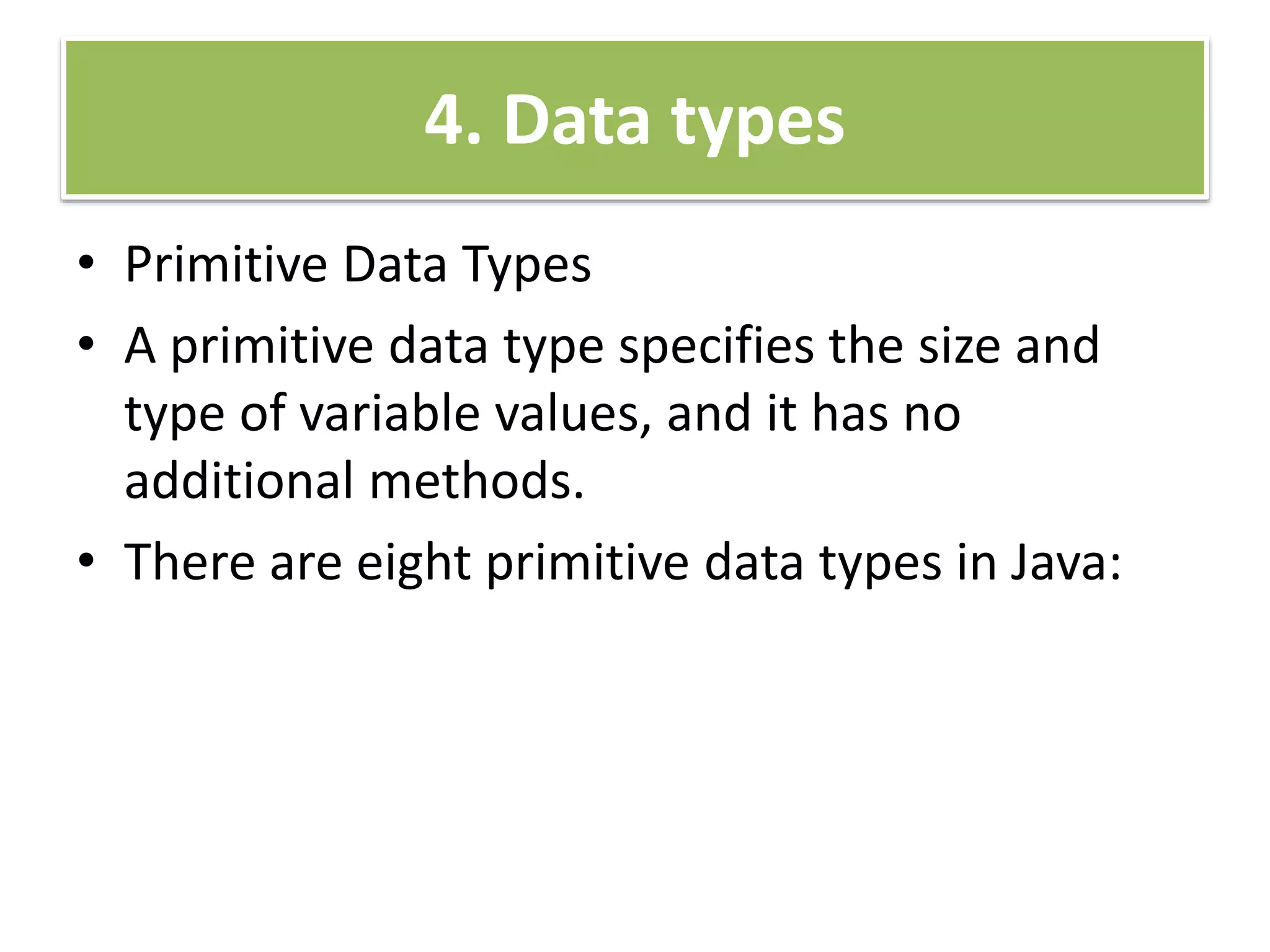 4. Data types
• Primitive Data Types
• A primitive data type specifies the size and
type of variable values, and it has no
additional methods.
• There are eight primitive data types in Java:
 