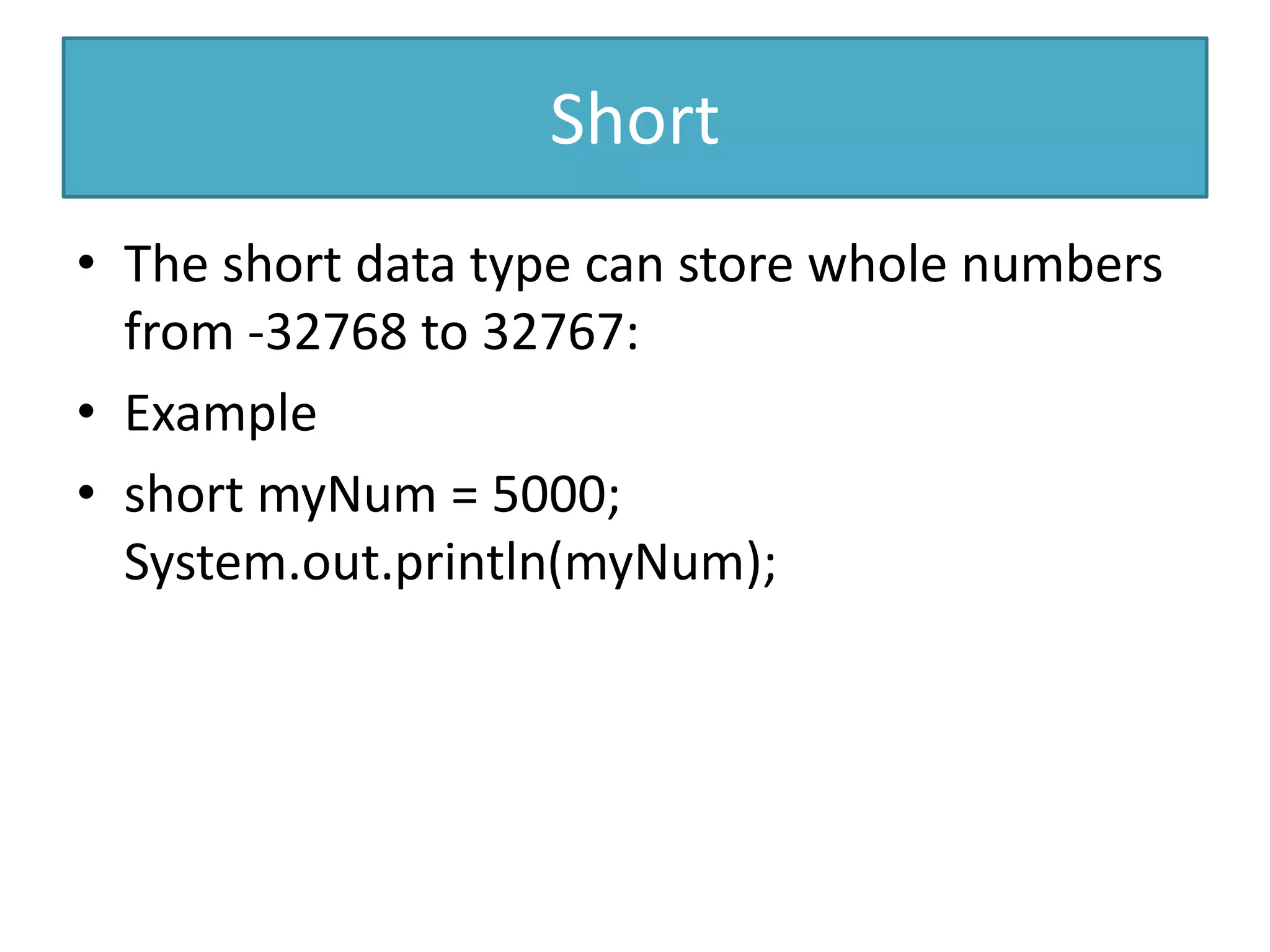Short
• The short data type can store whole numbers
from -32768 to 32767:
• Example
• short myNum = 5000;
System.out.println(myNum);
 