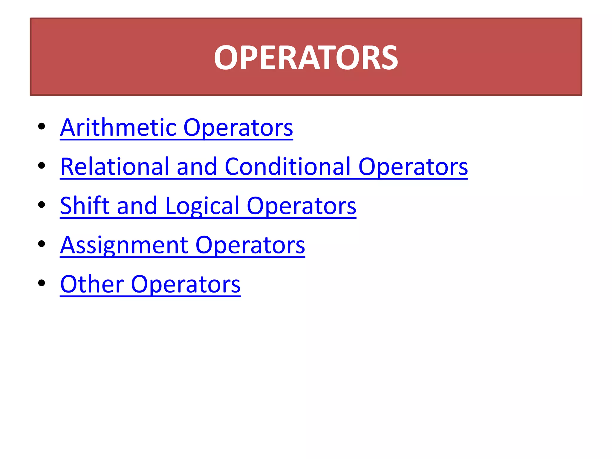 OPERATORS
• Arithmetic Operators
• Relational and Conditional Operators
• Shift and Logical Operators
• Assignment Operators
• Other Operators
 