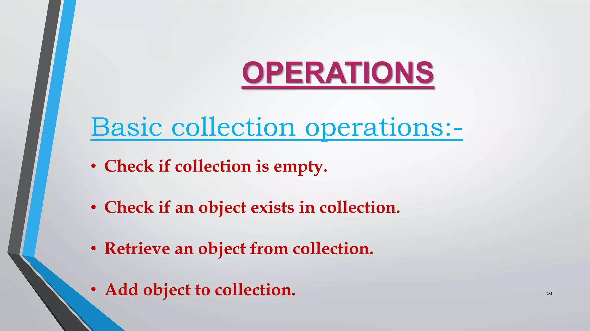 OPERATIONS
Basic collection operations:-
• Check if collection is empty.
• Check if an object exists in collection.
• Retrieve an object from collection.
• Add object to collection. 10
 