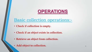OPERATIONS
Basic collection operations:-
• Check if collection is empty.
• Check if an object exists in collection.
• Retrieve an object from collection.
• Add object to collection. 10
 