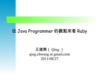 從 Java Programmer 的觀點來看 Ruby 王建興（ Qing ） qing.chwang at gmail.com 2011/08/27 