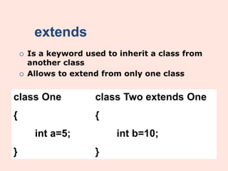 extends
 Is a keyword used to inherit a class from
another class
 Allows to extend from only one class
class One
{
int a=5;
}
class Two extends One
{
int b=10;
}
 