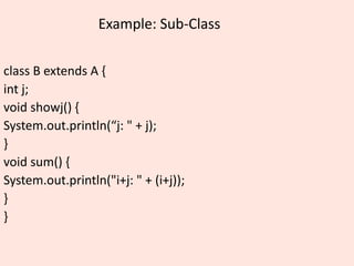 Example: Sub-Class
class B extends A {
int j;
void showj() {
System.out.println(“j: " + j);
}
void sum() {
System.out.println("i+j: " + (i+j));
}
}
 