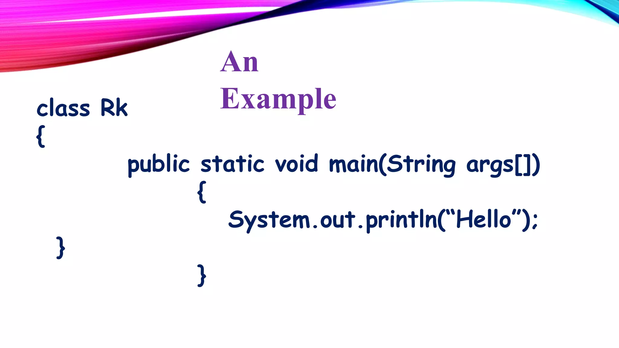 An
Example

class Rk
{
public static void main(String args[])
{
System.out.println(“Hello”);
}
}

 