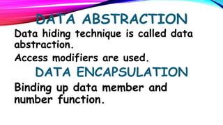 DATA ABSTRACTION

Data hiding technique is called data
abstraction.
Access modifiers are used.

DATA ENCAPSULATION

Binding up data member and
number function.

 