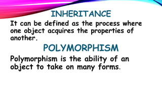 INHERITANCE

It can be defined as the process where
one object acquires the properties of
another.

POLYMORPHISM

Polymorphism is the ability of an
object to take on many forms.

 