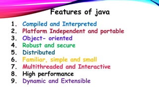 Features of java
1.
2.
3.
4.
5.
6.
7.
8.
9.

Compiled and Interpreted
Platform Independent and portable
Object- oriented
Robust and secure
Distributed
Familiar, simple and small
Multithreaded and Interactive
High performance
Dynamic and Extensible

 