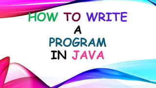 HOW TO WRITE
A
PROGRAM
IN JAVA

 