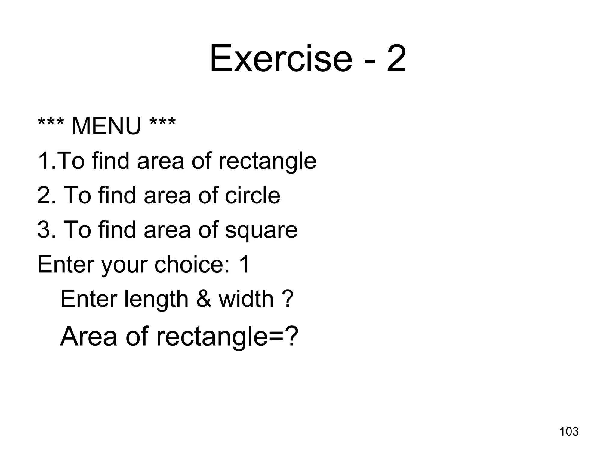 103 Exercise - 2 *** MENU *** 1.To find area of rectangle 2. To find area of circle 3. To find area of square Enter your choice: 1 Enter length & width ? Area of rectangle=? 