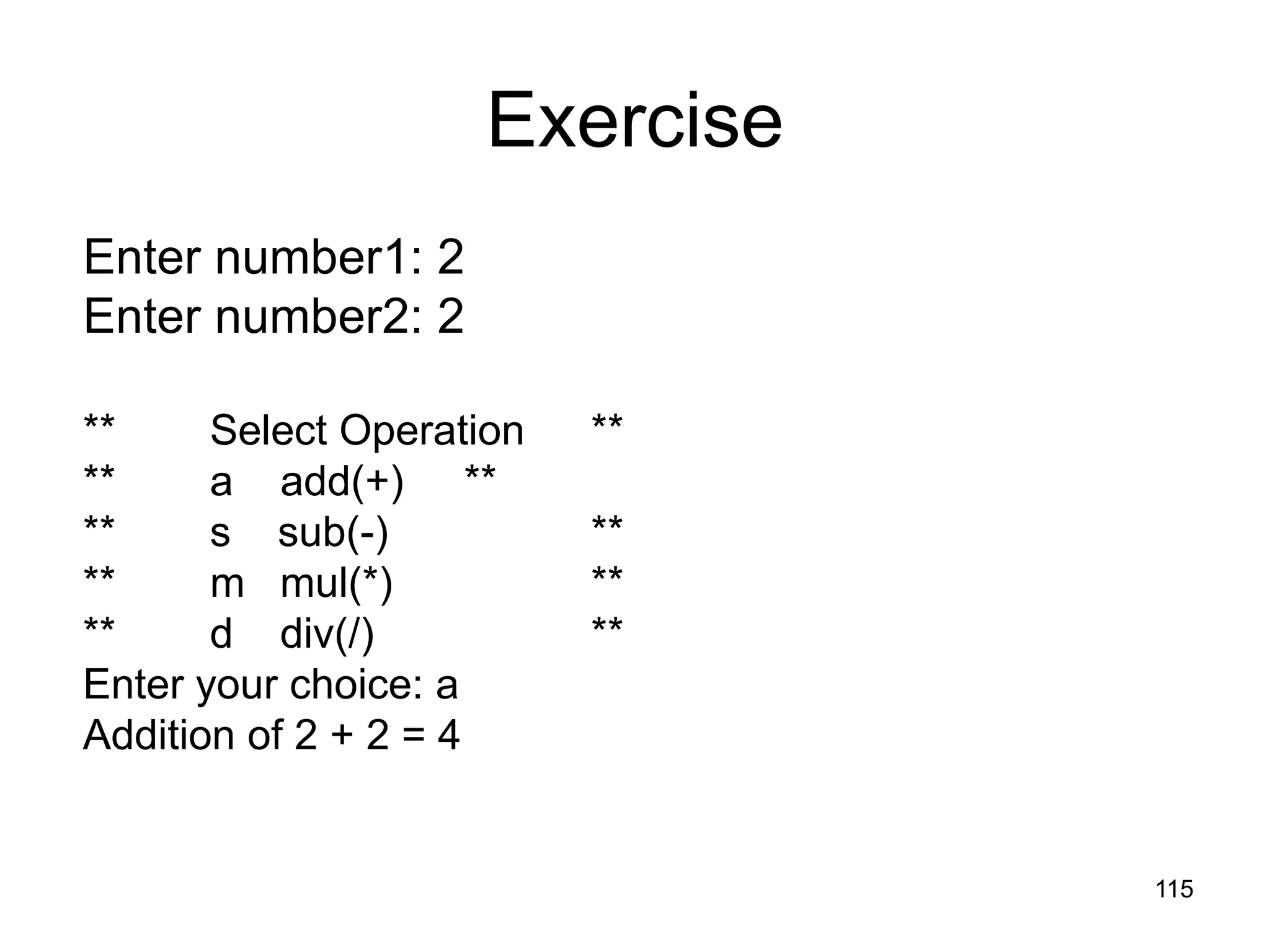 115 Exercise Enter number1: 2 Enter number2: 2 ** Select Operation ** ** a add(+) ** ** s sub(-) ** ** m mul(*) ** ** d div(/) ** Enter your choice: a Addition of 2 + 2 = 4 