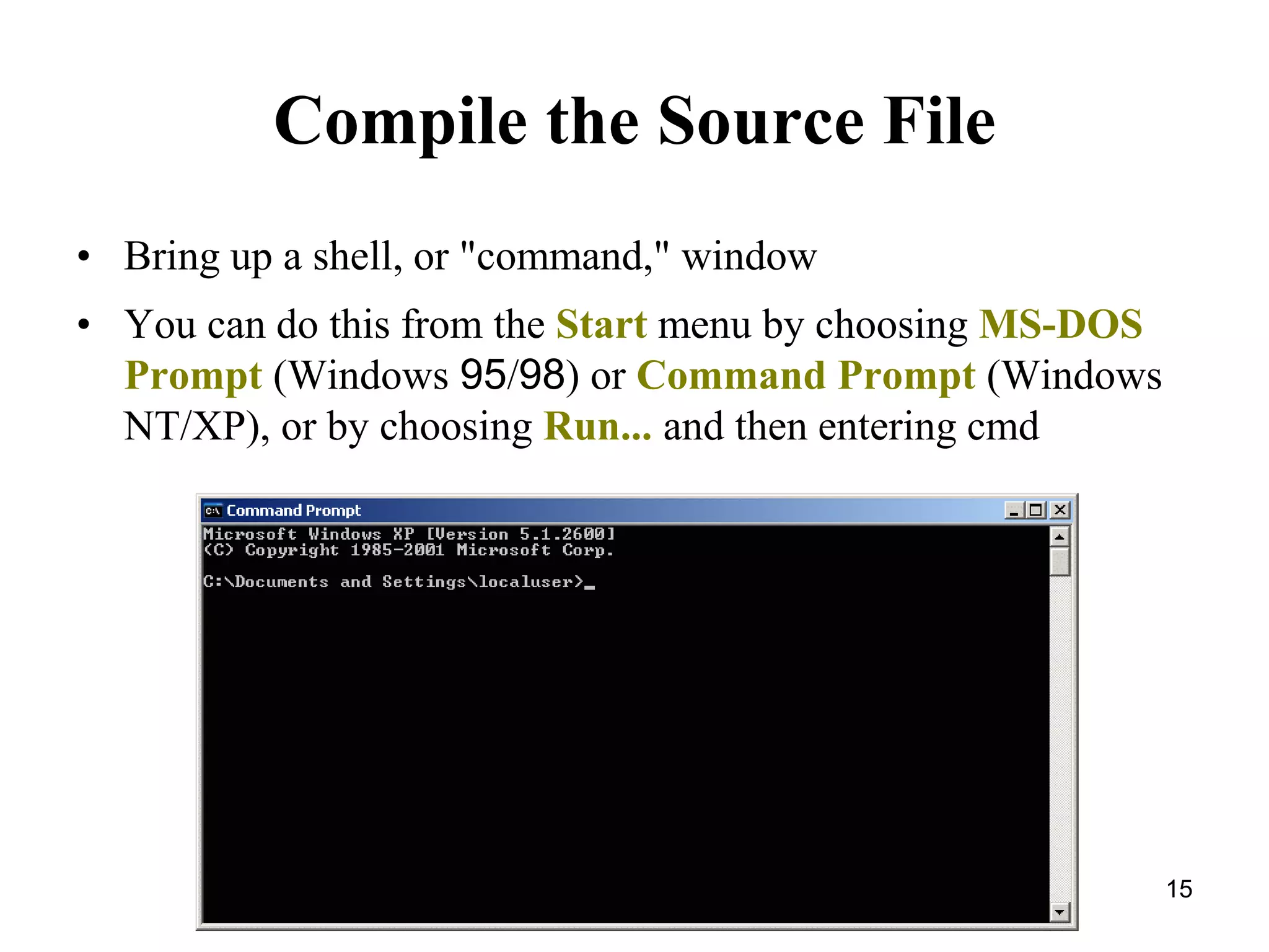 15 Compile the Source File • Bring up a shell, or "command," window • You can do this from the Start menu by choosing MS-DOS Prompt (Windows 95/98) or Command Prompt (Windows NT/XP), or by choosing Run... and then entering cmd 