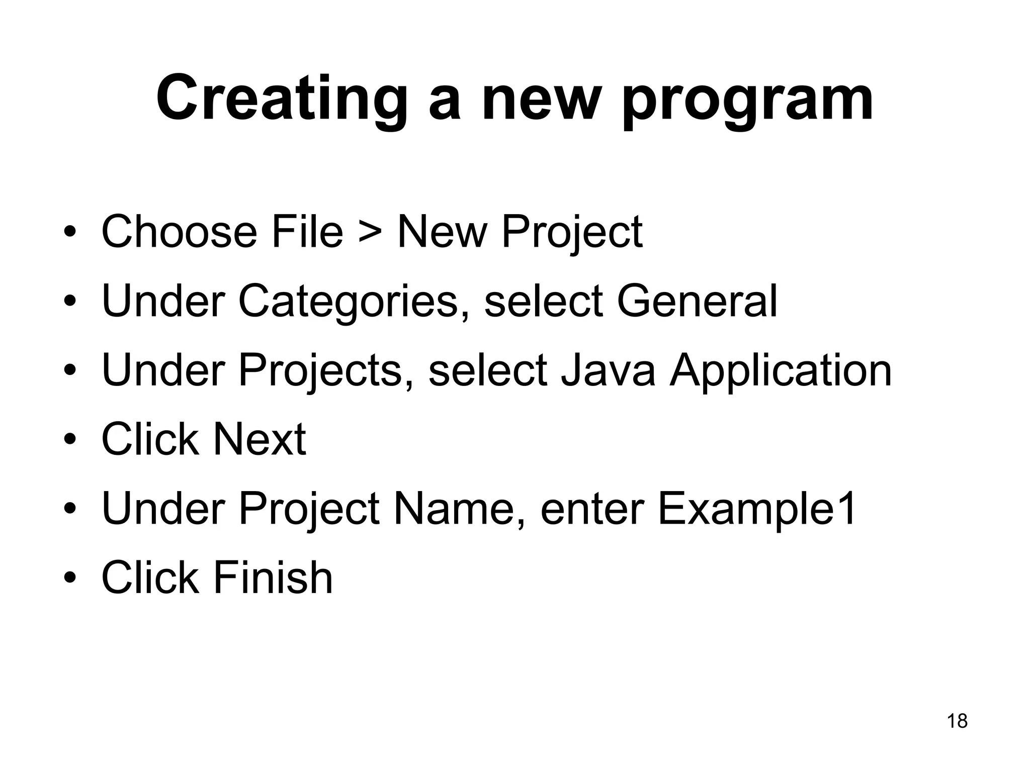 18 Creating a new program • Choose File > New Project • Under Categories, select General • Under Projects, select Java Application • Click Next • Under Project Name, enter Example1 • Click Finish 