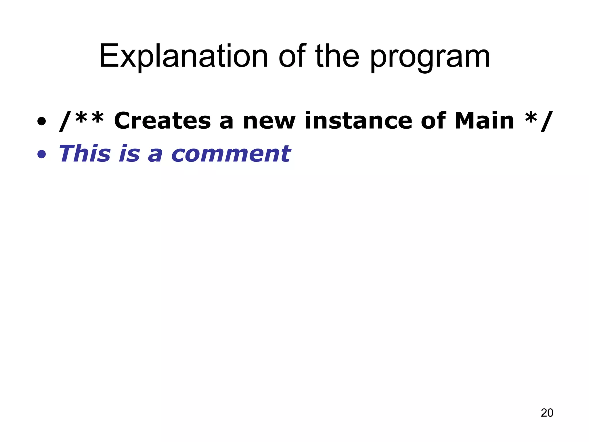 20 Explanation of the program • /** Creates a new instance of Main */ • This is a comment 
