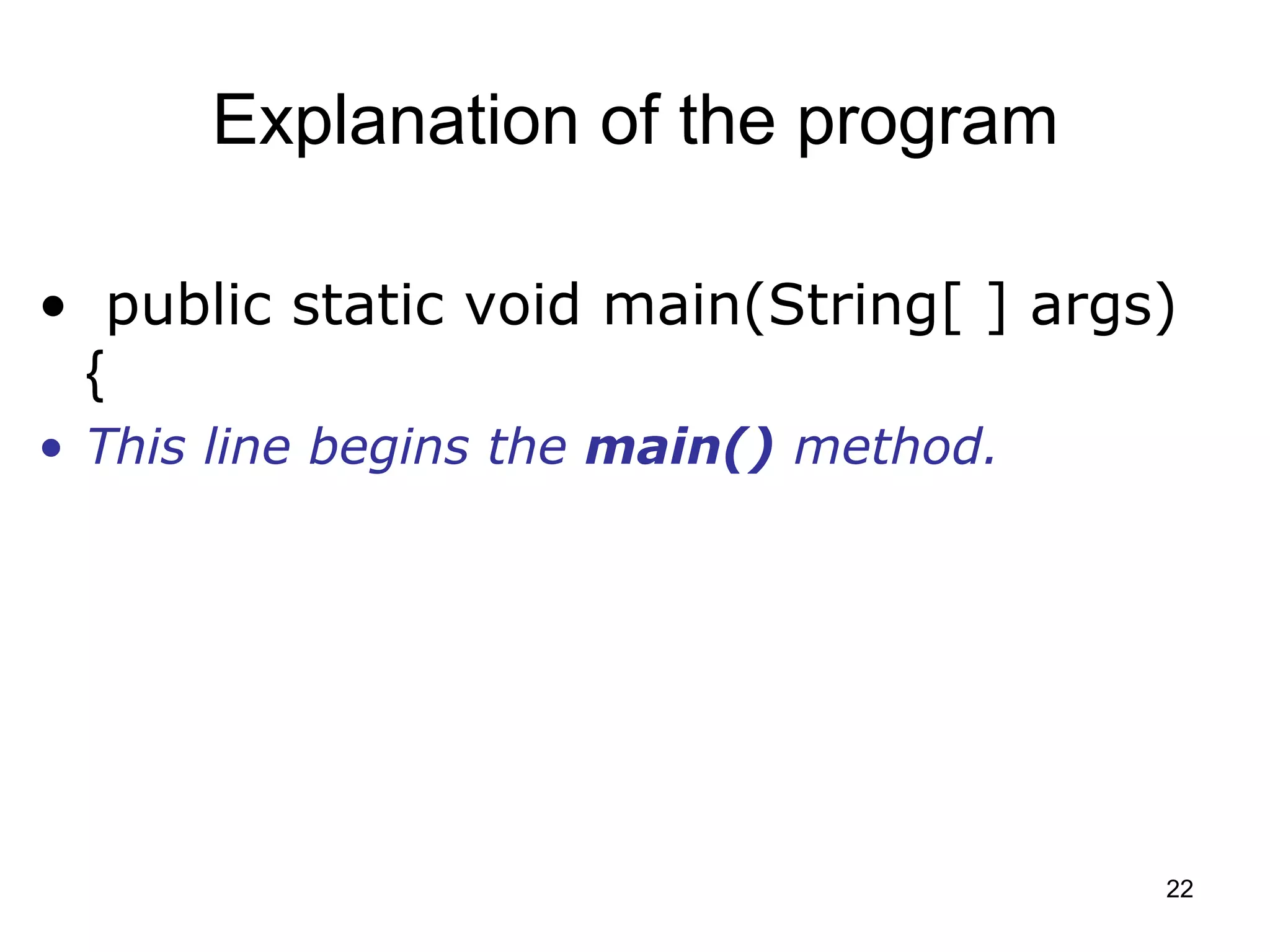 22 Explanation of the program • public static void main(String[ ] args) { • This line begins the main() method. 