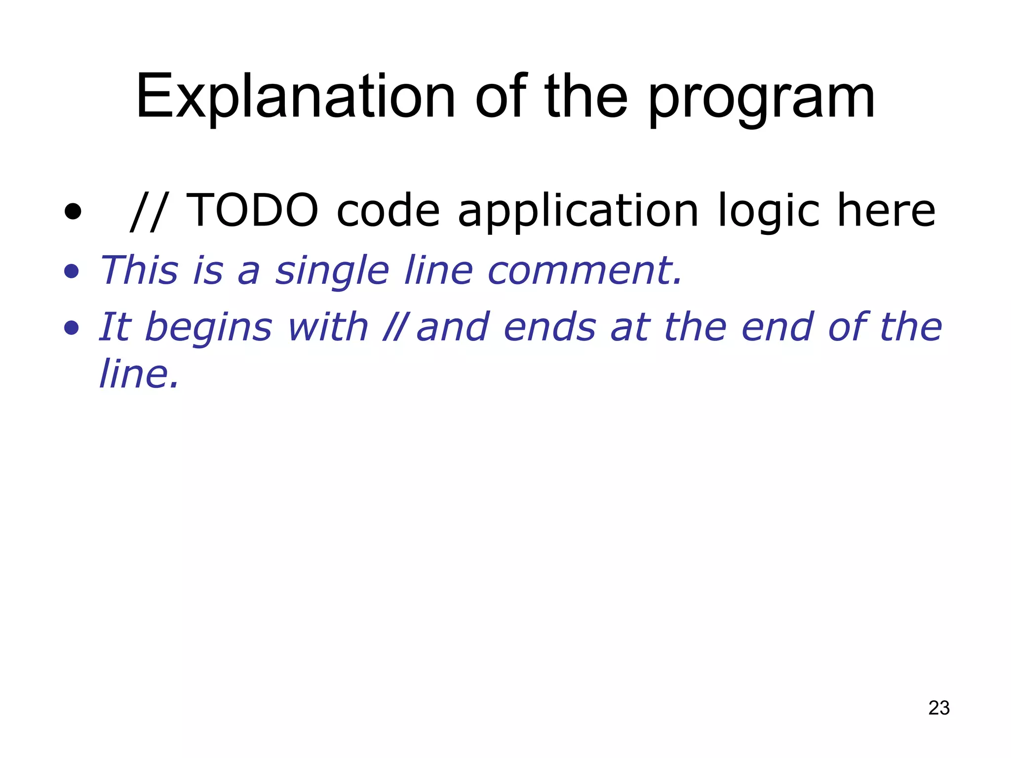 23 Explanation of the program • // TODO code application logic here • This is a single line comment. • It begins with // and ends at the end of the line. 