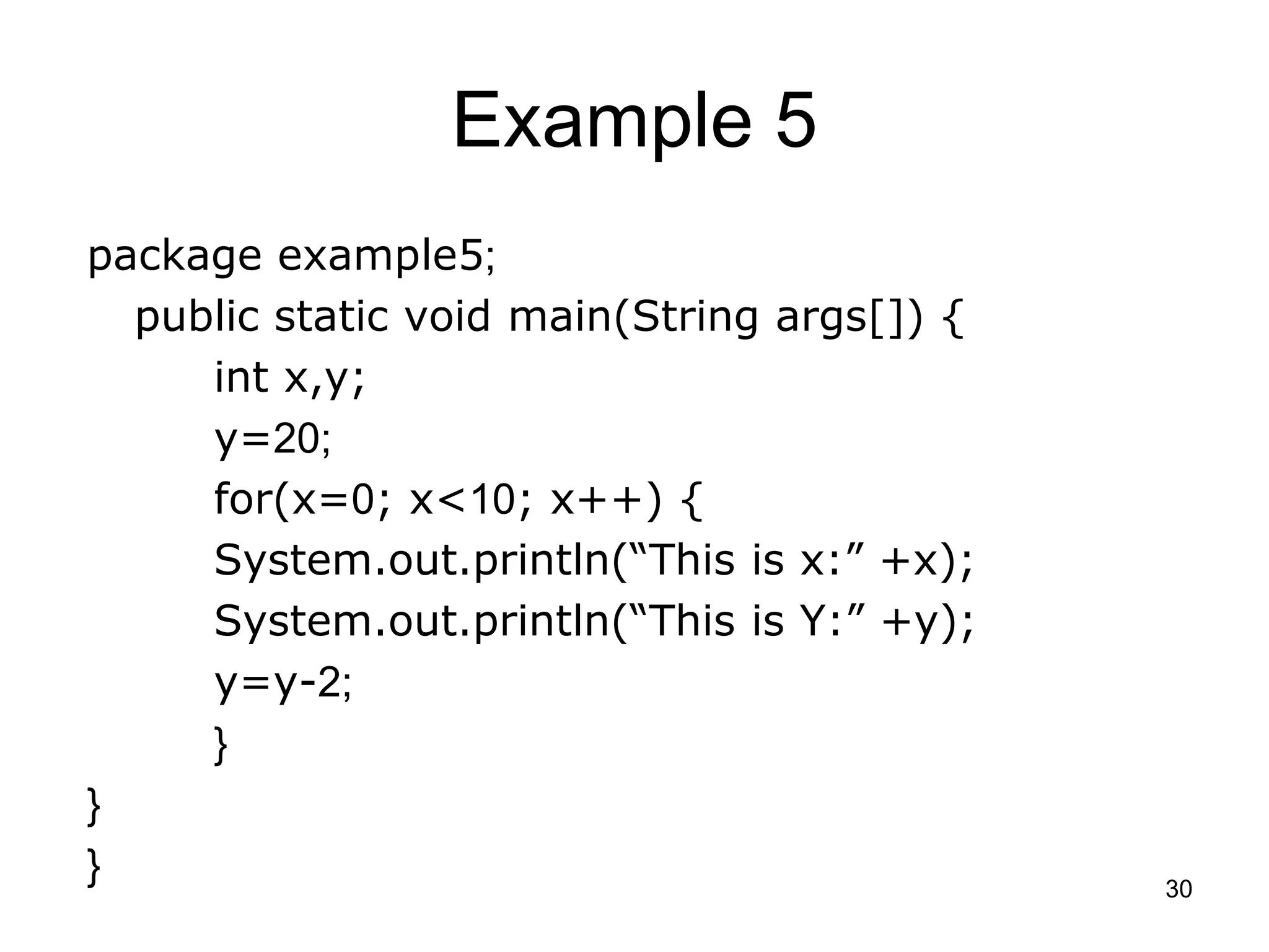30 Example 5 package example5; public static void main(String args[]) { int x,y; y=20; for(x=0; x<10; x++) { System.out.println(“This is x:” +x); System.out.println(“This is Y:” +y); y=y-2; } } } 