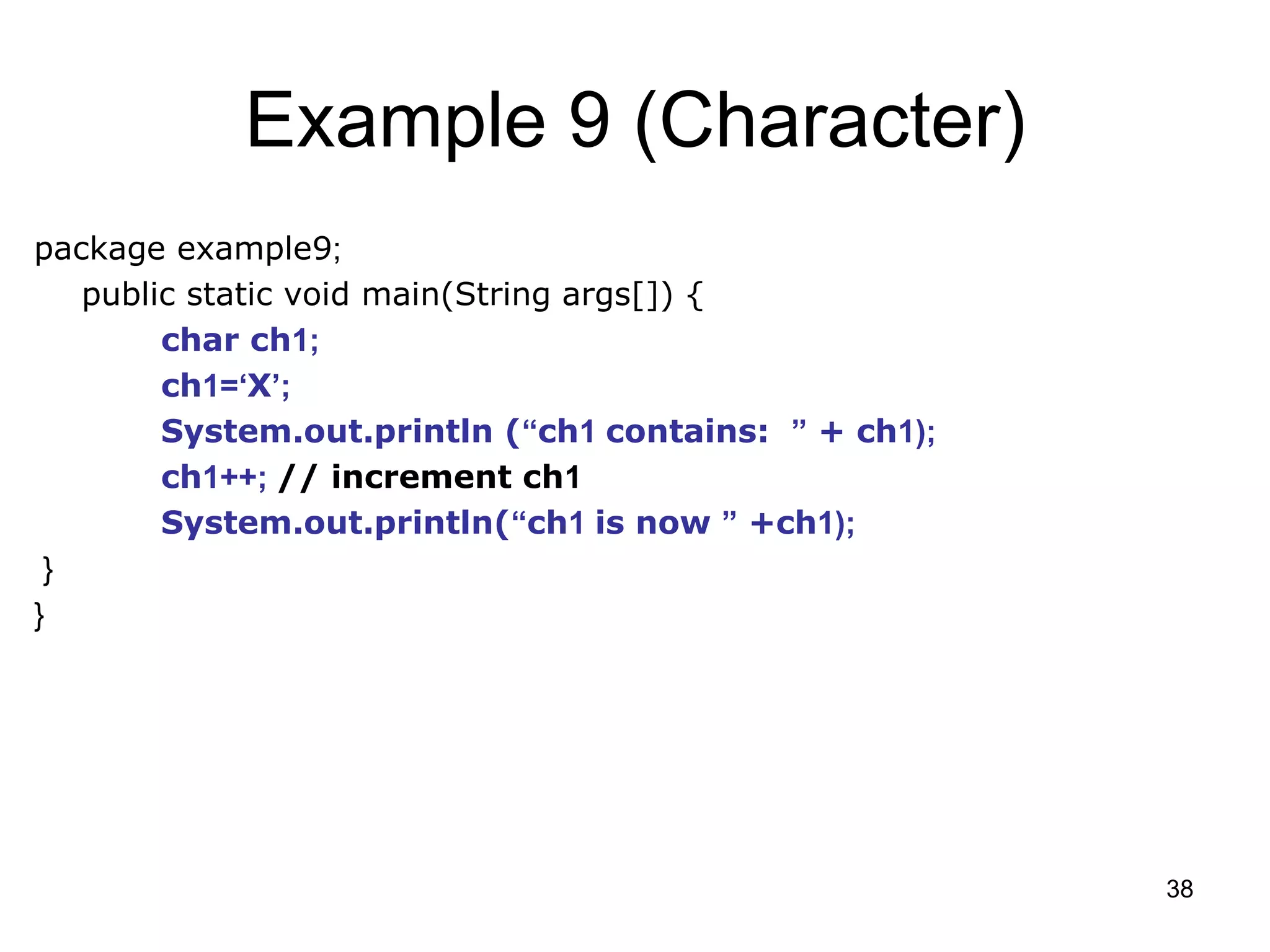 38 Example 9 (Character) package example9; public static void main(String args[]) { char ch1; ch1=‘X’; System.out.println (“ch1 contains: ” + ch1); ch1++; // increment ch1 System.out.println(“ch1 is now ” +ch1); } } 