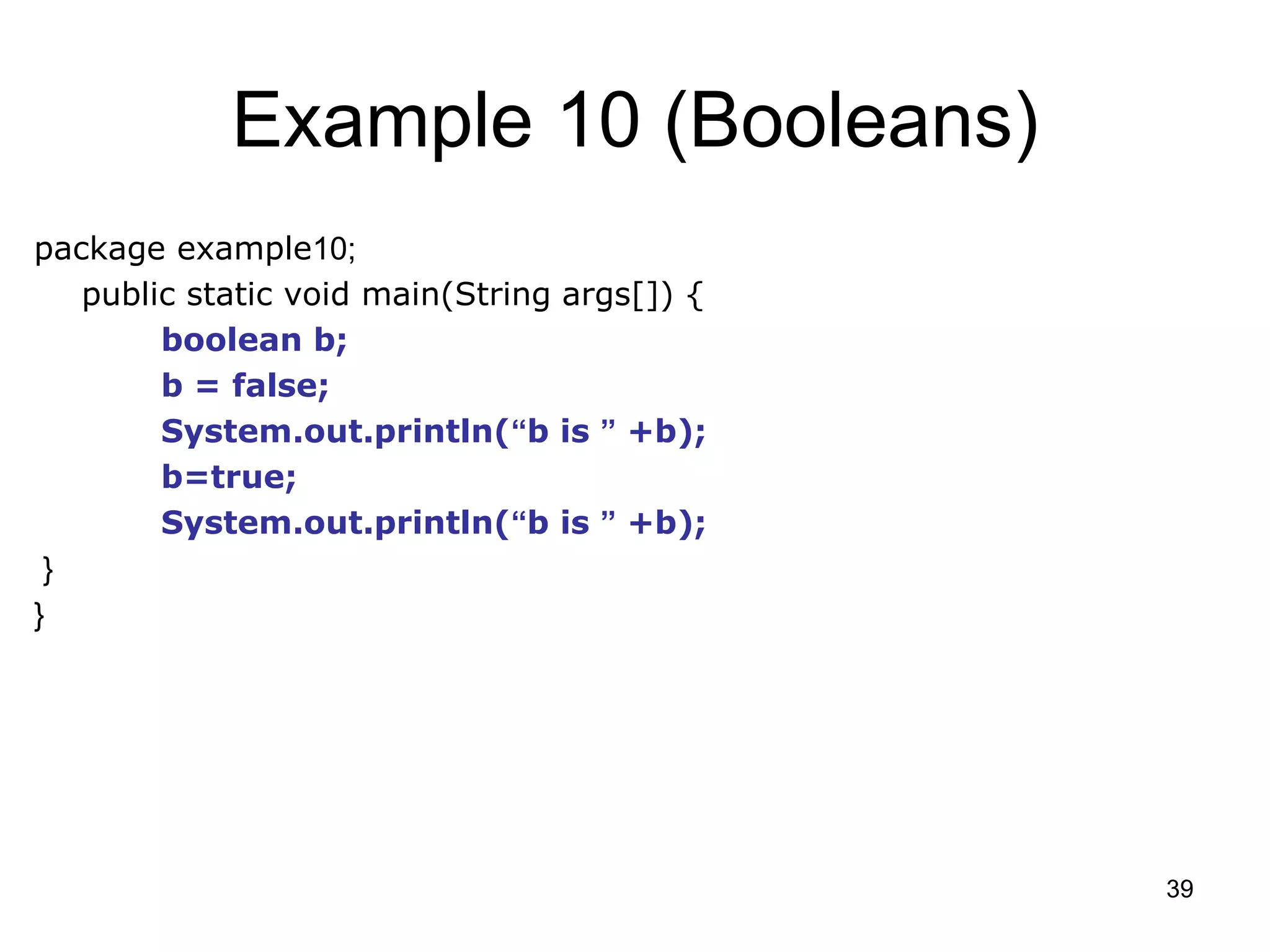 39 Example 10 (Booleans) package example10; public static void main(String args[]) { boolean b; b = false; System.out.println(“b is ” +b); b=true; System.out.println(“b is ” +b); } } 