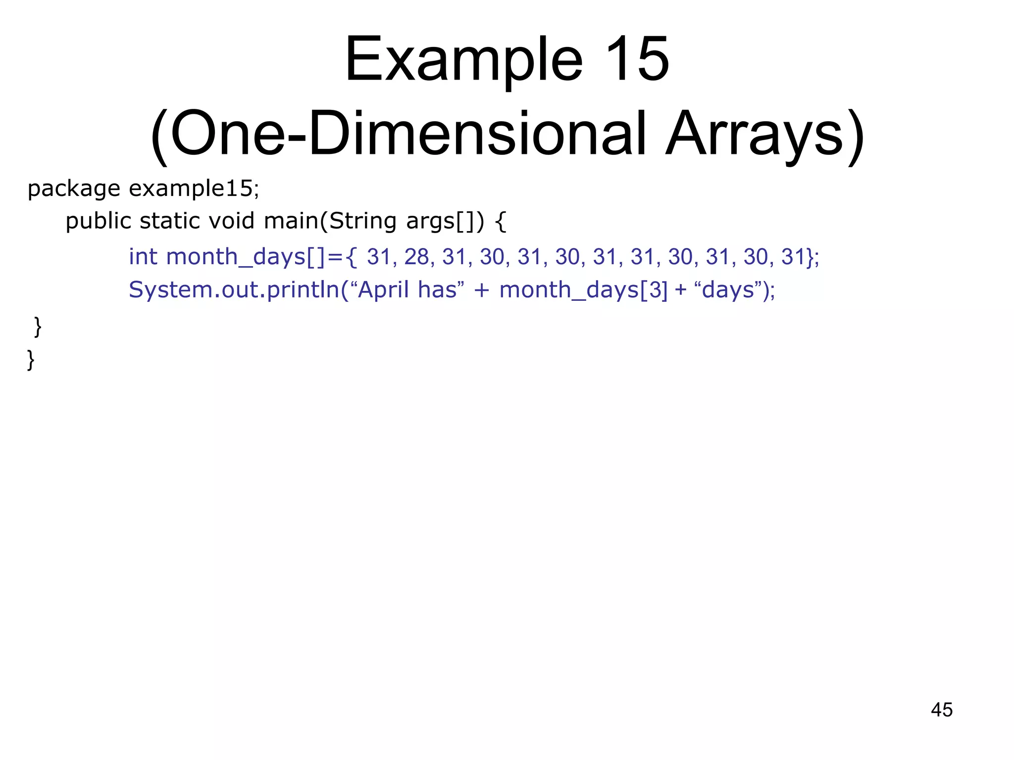45 Example 15 (One-Dimensional Arrays) package example15; public static void main(String args[]) { int month_days[]={ 31, 28, 31, 30, 31, 30, 31, 31, 30, 31, 30, 31}; System.out.println(“April has” + month_days[3] + “days”); } } 