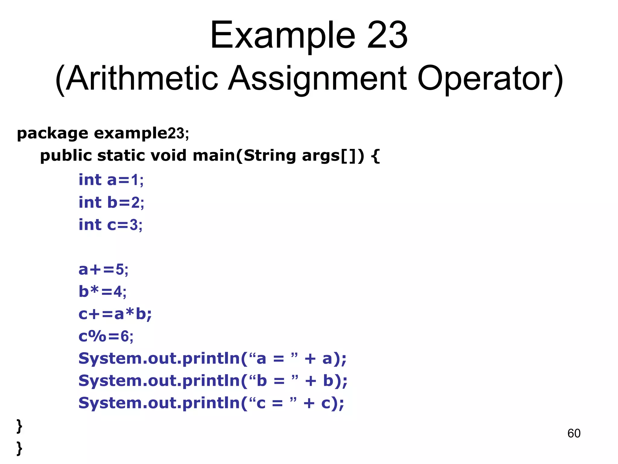 60 Example 23 (Arithmetic Assignment Operator) package example23; public static void main(String args[]) { int a=1; int b=2; int c=3; a+=5; b*=4; c+=a*b; c%=6; System.out.println(“a = ” + a); System.out.println(“b = ” + b); System.out.println(“c = ” + c); } } 