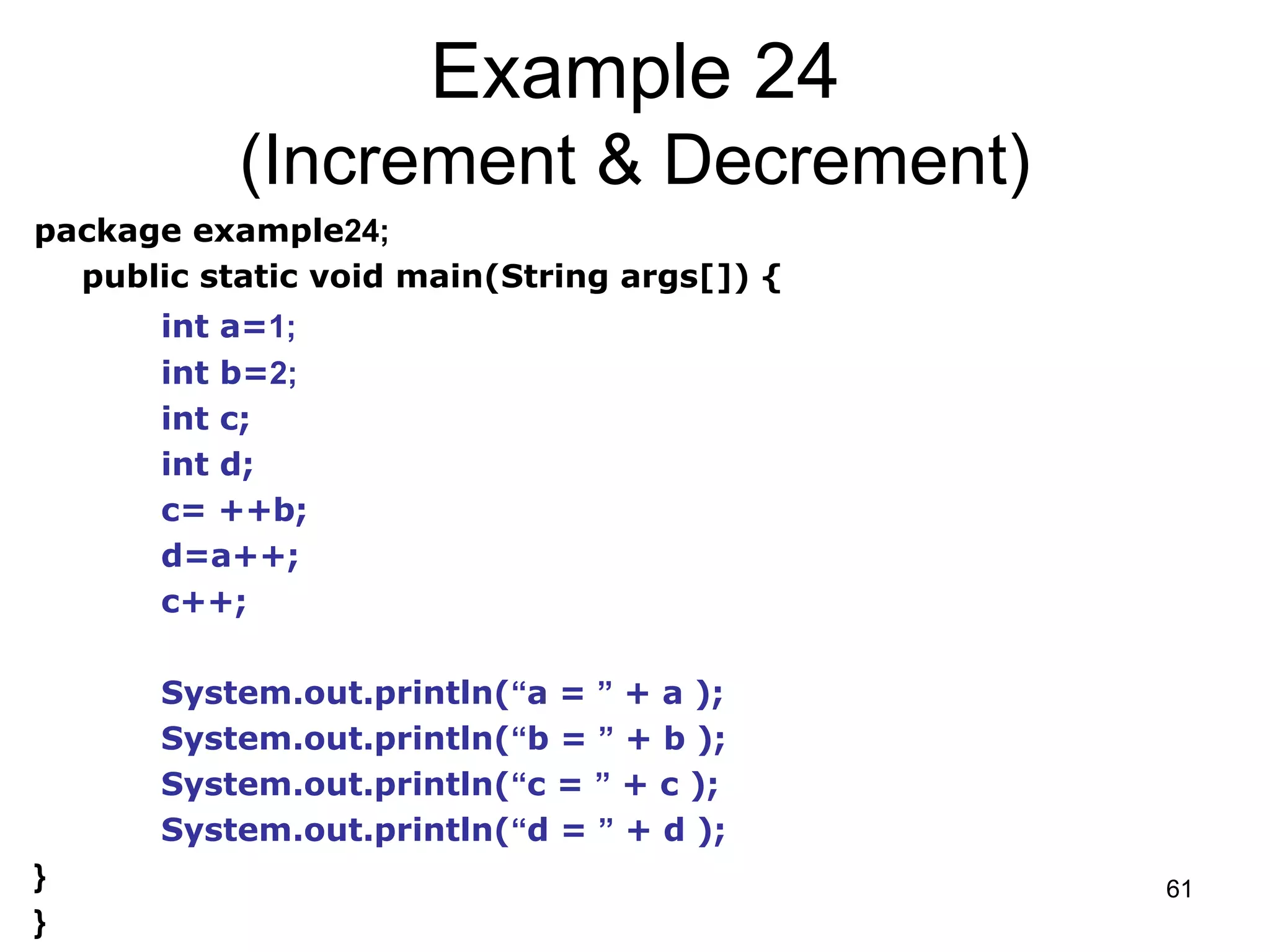 61 Example 24 (Increment & Decrement) package example24; public static void main(String args[]) { int a=1; int b=2; int c; int d; c= ++b; d=a++; c++; System.out.println(“a = ” + a ); System.out.println(“b = ” + b ); System.out.println(“c = ” + c ); System.out.println(“d = ” + d ); } } 