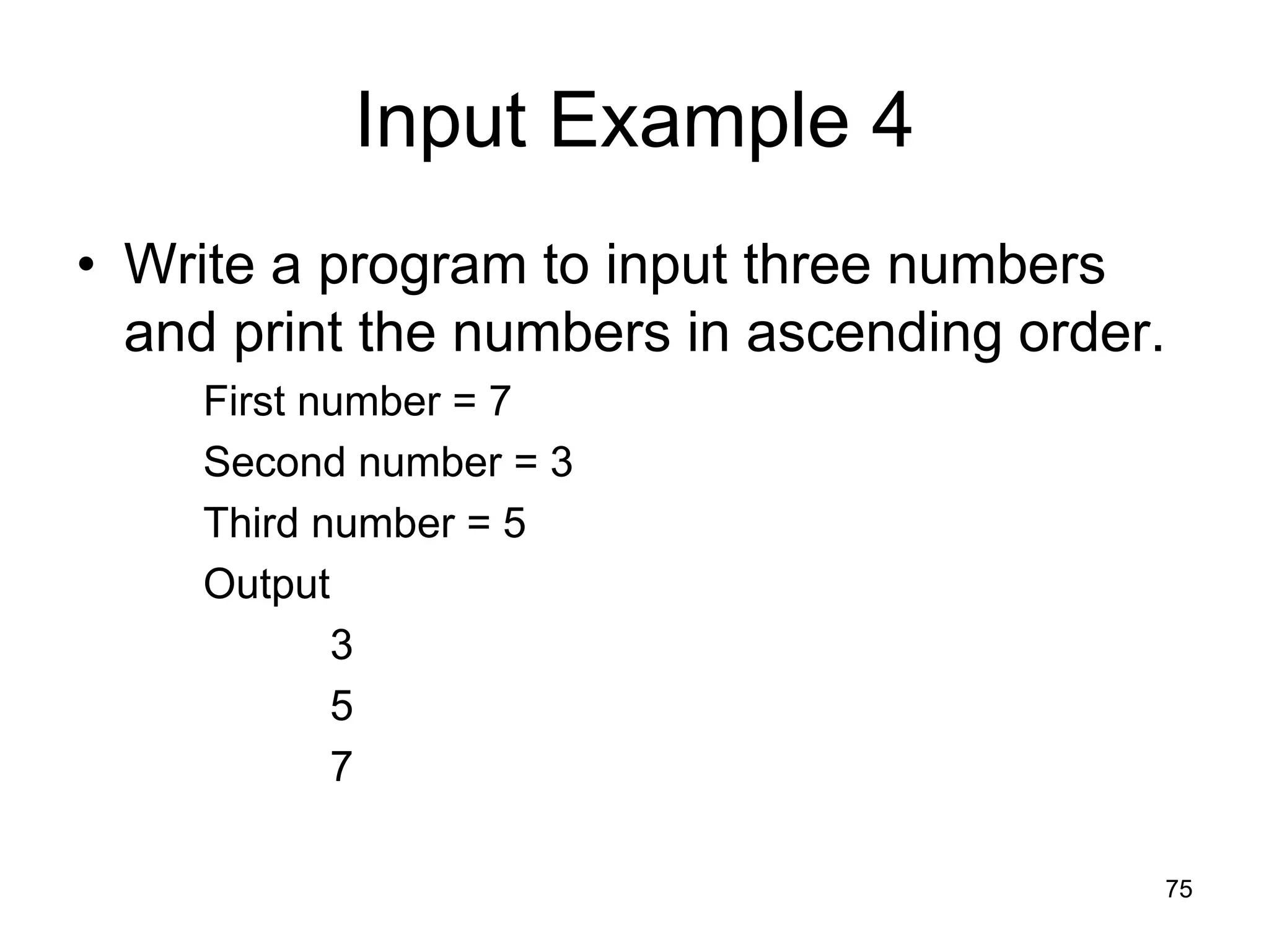 75 Input Example 4 • Write a program to input three numbers and print the numbers in ascending order. First number = 7 Second number = 3 Third number = 5 Output 3 5 7 