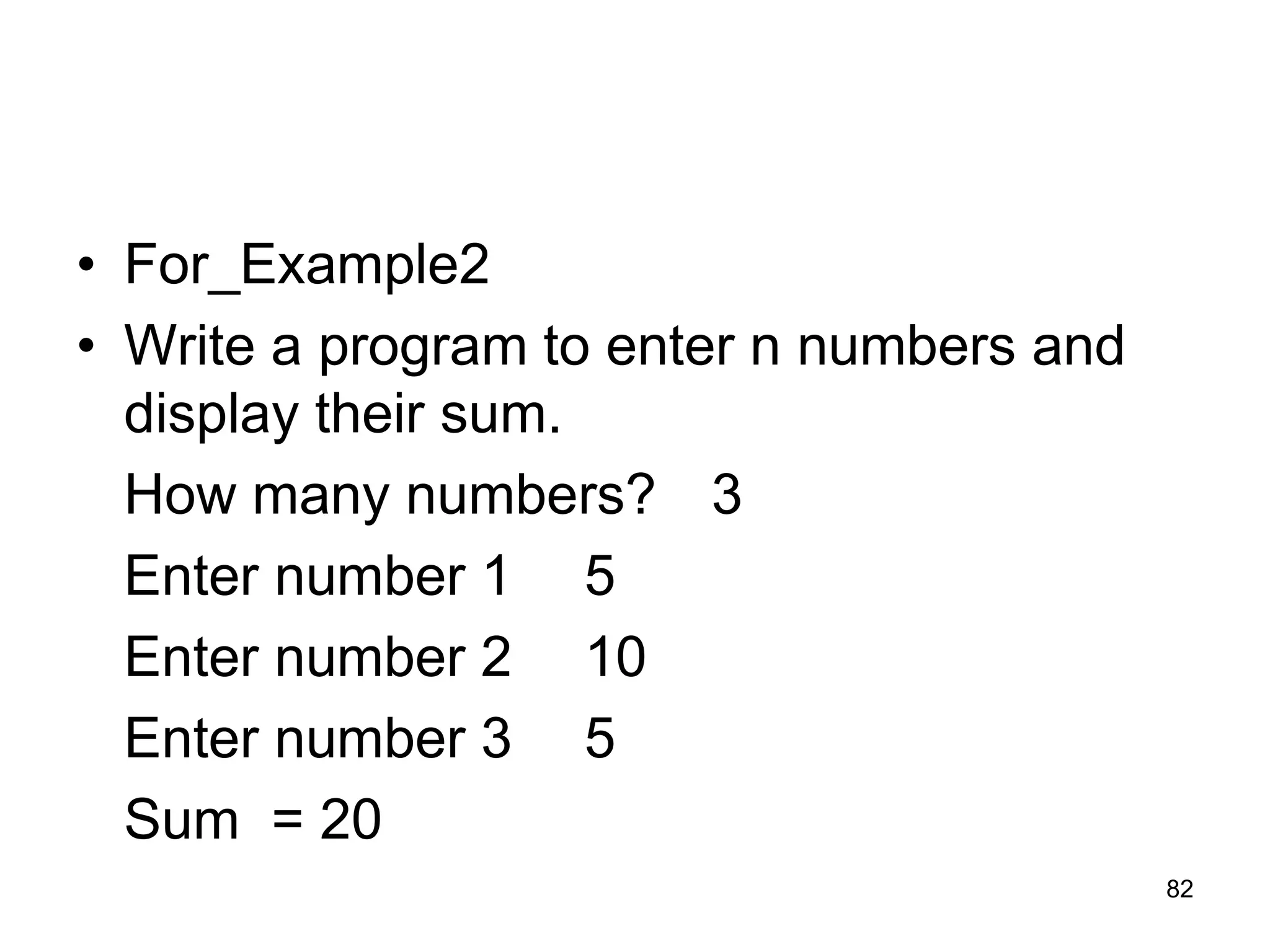 82 • For_Example2 • Write a program to enter n numbers and display their sum. How many numbers? 3 Enter number 1 5 Enter number 2 10 Enter number 3 5 Sum = 20 