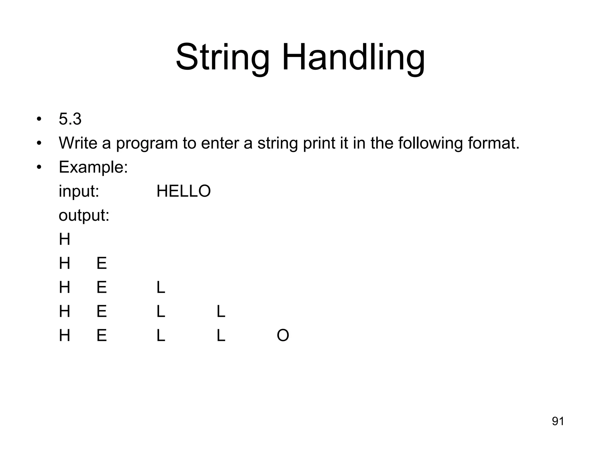91 String Handling • 5.3 • Write a program to enter a string print it in the following format. • Example: input: HELLO output: H H E H E L H E L L H E L L O 
