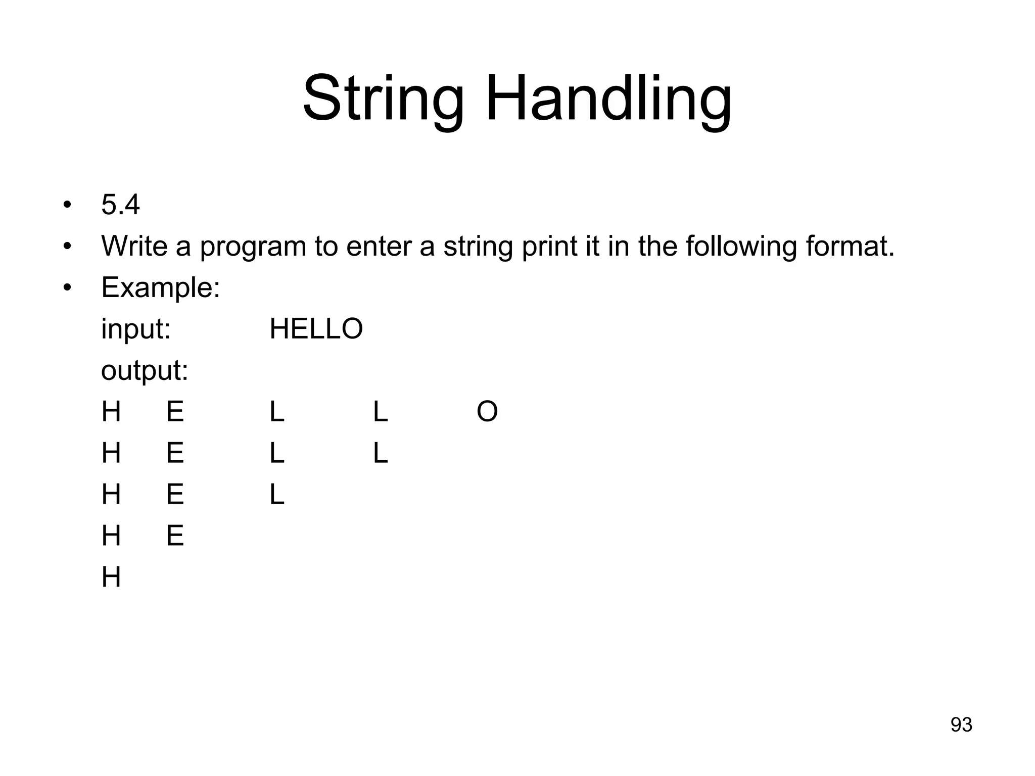 93 String Handling • 5.4 • Write a program to enter a string print it in the following format. • Example: input: HELLO output: H E L L O H E L L H E L H E H 