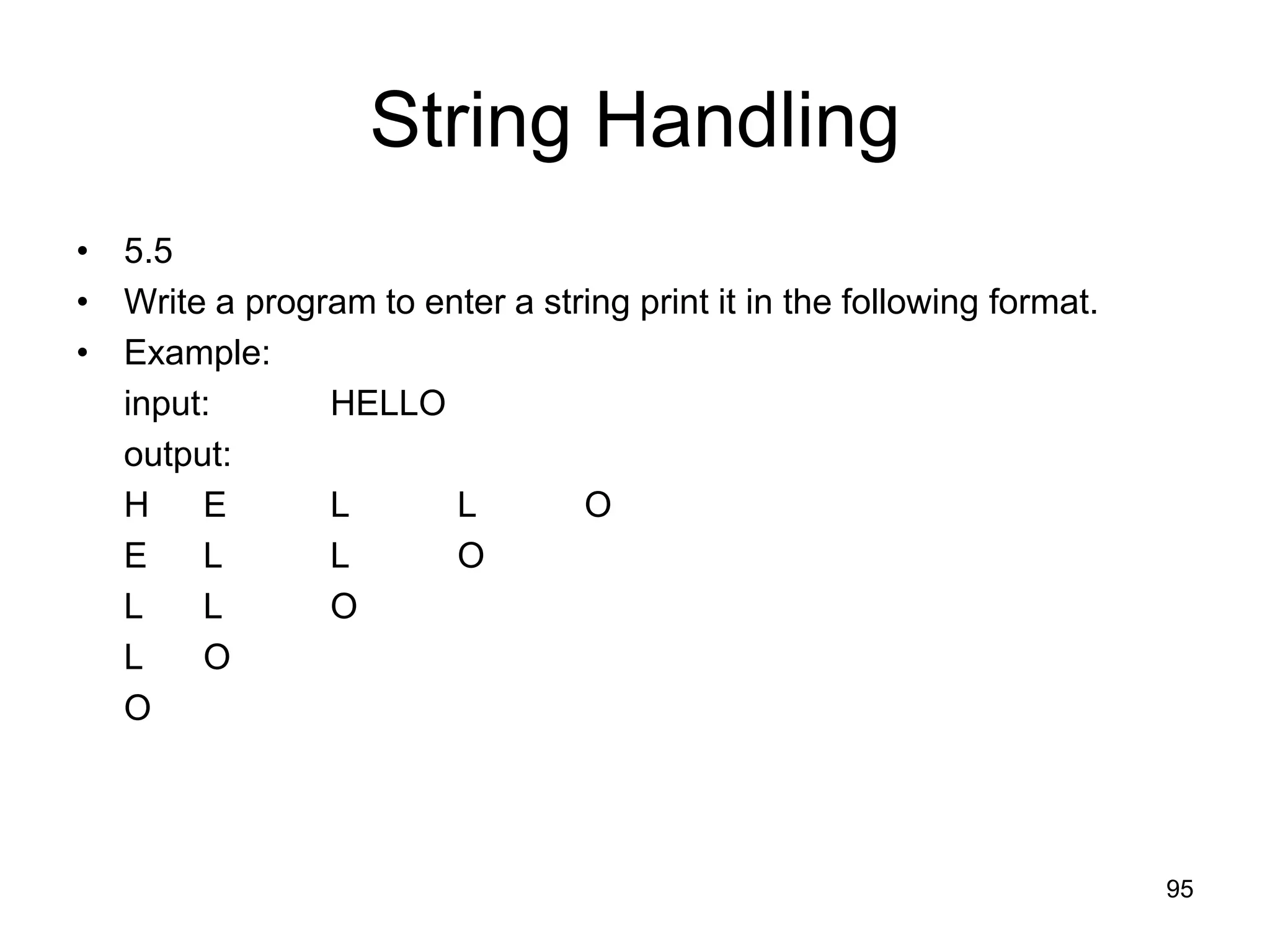 95 String Handling • 5.5 • Write a program to enter a string print it in the following format. • Example: input: HELLO output: H E L L O E L L O L L O L O O 