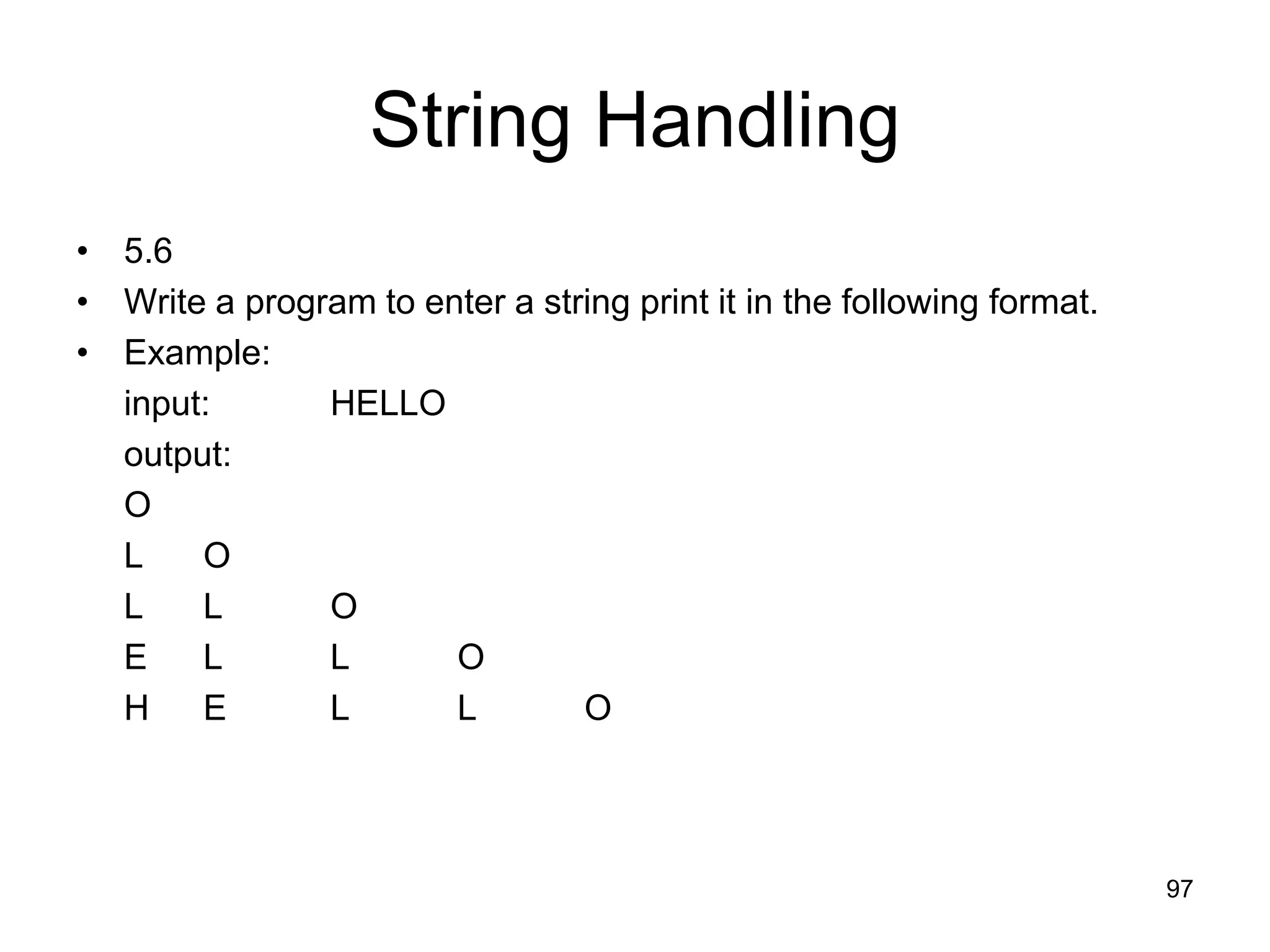 97 String Handling • 5.6 • Write a program to enter a string print it in the following format. • Example: input: HELLO output: O L O L L O E L L O H E L L O 