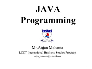 1
JAVA
Programming
Mr.Anjan Mahanta
LCCT International Business Studies Program
anjan_mahanta@hotmail.com
 