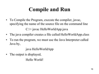 16
Compile and Run
• To Compile the Program, execute the compiler, javac,
specifying the name of the source file on the co...